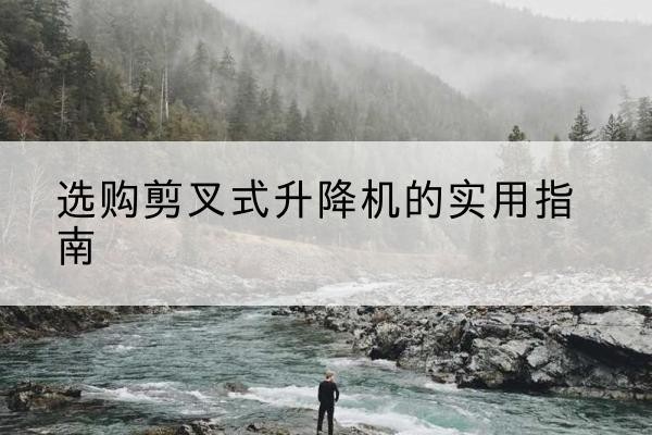 海口剪叉式升降机怎么选-选购剪叉式升降机的实用指南