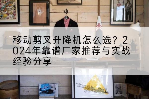 海口升降平台厂家推荐-移动剪叉升降机怎么选？2024年靠谱厂家推荐与实战经验分享
