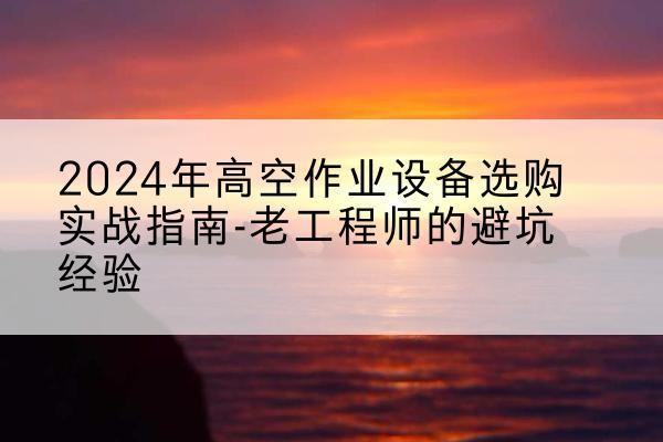 海口高空作业升降机厂家推荐-2024年高空作业设备选购实战指南-老工程师的避坑经验