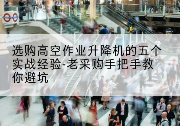 海口高空作业升降机厂家-选购高空作业升降机的五个实战经验-老采购手把手教你避坑