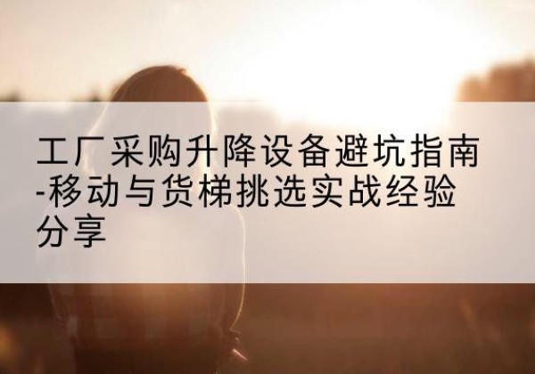 海口移动式升降机怎么选-工厂采购升降设备避坑指南-移动与货梯挑选实战经验分享