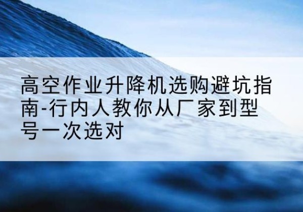 海口升降平台厂家-高空作业升降机选购避坑指南-行内人教你从厂家到型号一次选对