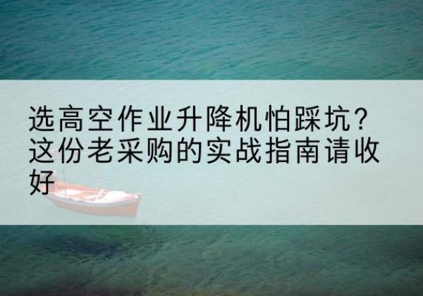 海口高空作业升降机厂家推荐-选高空作业升降机怕踩坑？这份老采购的实战指南请收好