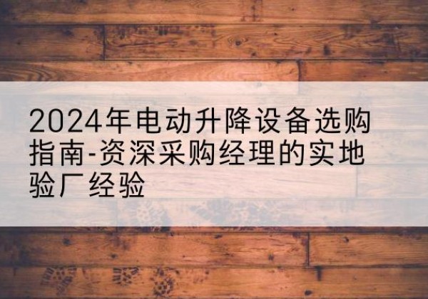 海口电动剪叉升降平台厂家-2024年电动升降设备选购指南-资深采购经理的实地验厂经验