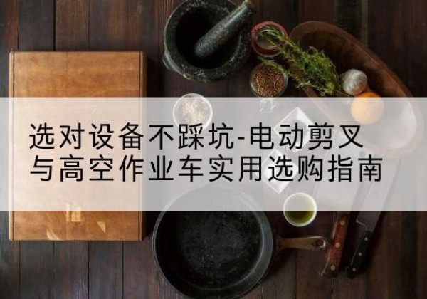 海口电动剪叉升降平台怎么选-选对设备不踩坑-电动剪叉与高空作业车实用选购指南