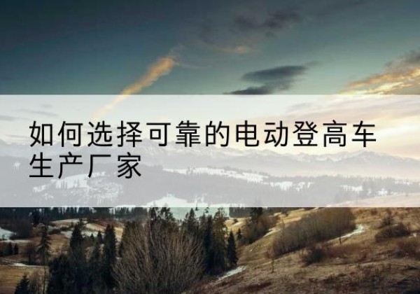海口电动登高车厂家-如何选择可靠的电动登高车生产厂家