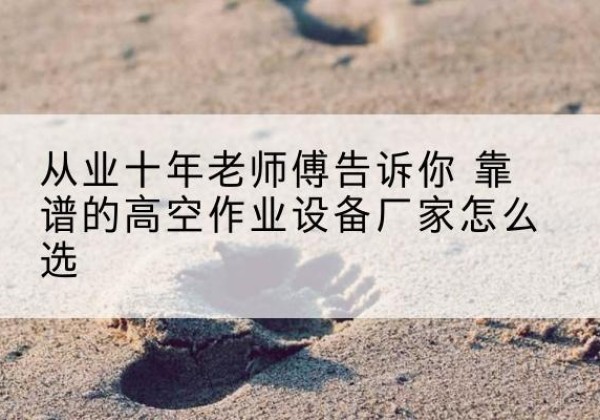 海口高空作业升降机厂家推荐-从业十年老师傅告诉你 靠谱的高空作业设备厂家怎么选