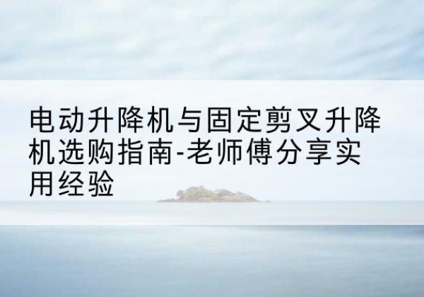 海口电动升降机怎么选-电动升降机与固定剪叉升降机选购指南-老师傅分享实用经验