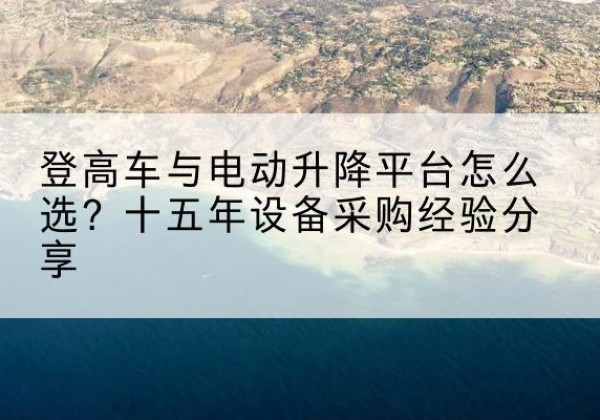 海口登高车厂家厂家-登高车与电动升降平台怎么选？十五年设备采购经验分享