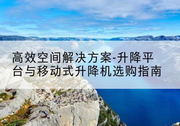 海口升降平台厂家-*空间解决方案-升降平台与移动式升降机选购指南