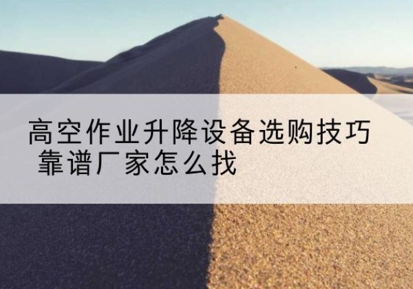 海口电动升降平台厂家推荐-高空作业升降设备选购技巧 靠谱厂家怎么找