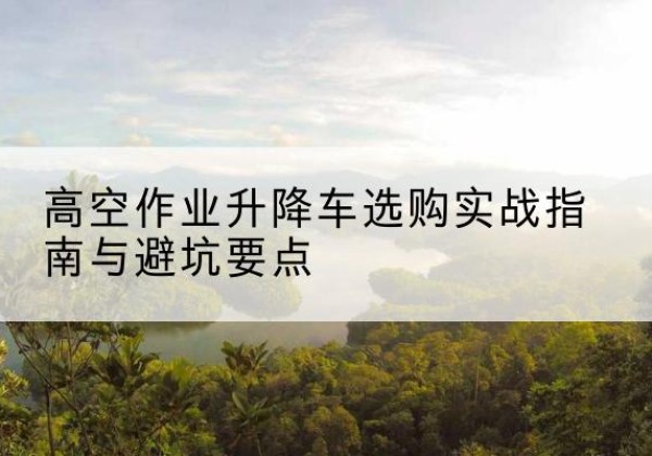 海口升降车怎么选-高空作业升降车选购实战指南与避坑要点