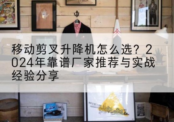 海口升降平台厂家推荐-移动剪叉升降机怎么选？2024年靠谱厂家推荐与实战经验分享