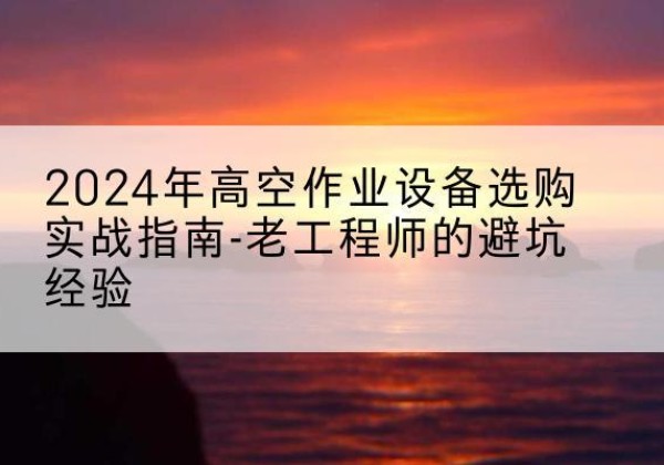 海口高空作业升降机厂家推荐-2024年高空作业设备选购实战指南-老工程师的避坑经验